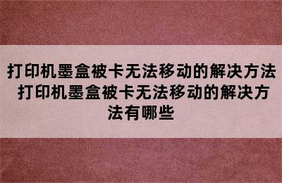 打印机墨盒被卡无法移动的解决方法 打印机墨盒被卡无法移动的解决方法有哪些